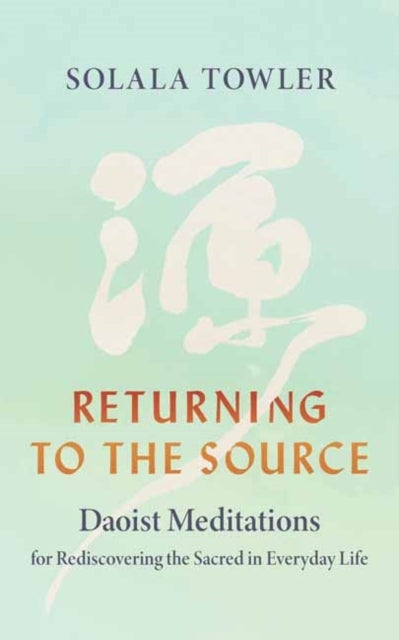 Returning to the Source - Daoist Meditations for Rediscovering the Sacred in Everyday Life