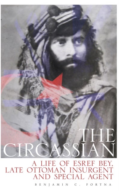 The Circassian - The Life of Esref Bey, Late Ottoman Insurgent and Special Agent