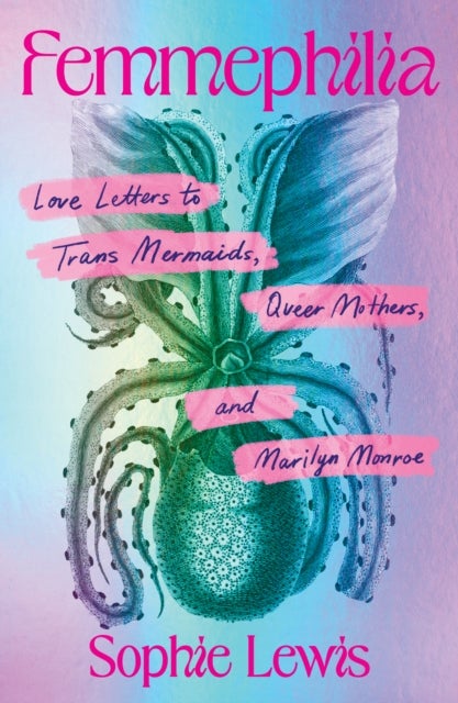Femmephilia - Love Letters to Trans Mermaids, Queer Mothers, and Marilyn Monroe