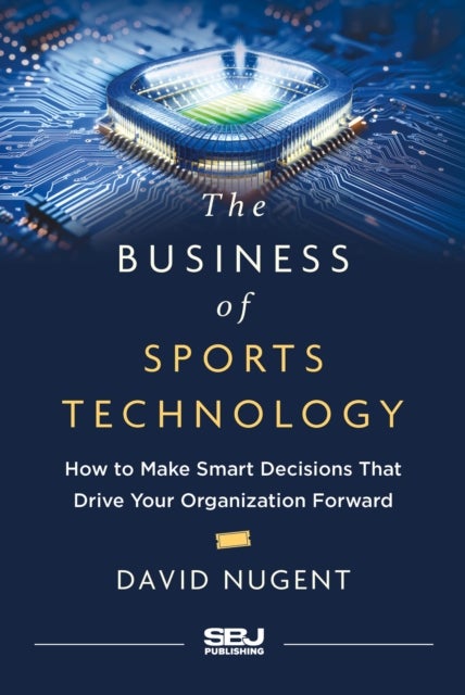 Business of Sports Technology - How to Make Smart Decisions That Drive Your Organization Forward