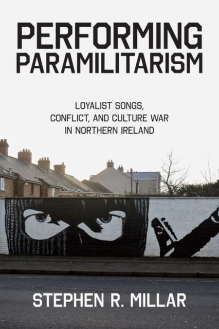 Performing Paramilitarism - Loyalist Songs, Conflict, and Culture War in Northern Ireland