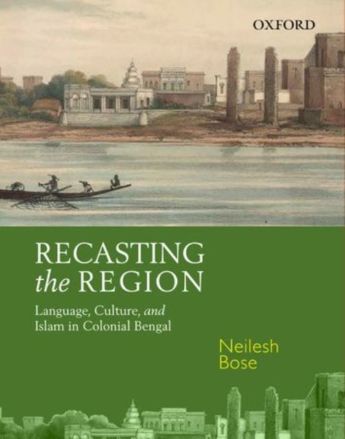 Recasting the Region - Language, Culture, and Islam in Colonial Bengal