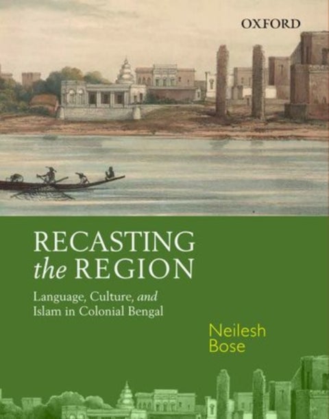 Recasting the Region - Language, Culture, and Islam in Colonial Bengal