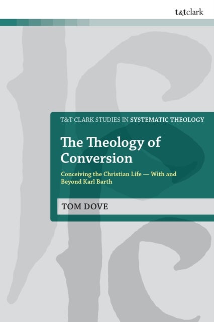 The Theology of Conversion - Conceiving the Christian Life With and Beyond Karl Barth