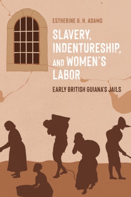 Slavery, Indentureship, and Women’s Labor - Early British Guiana’s Jails