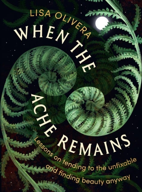When the Ache Remains - Lessons on Tending to the Unfixable and Finding Beauty Anyway