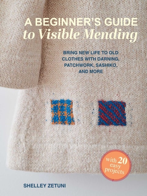 A Beginner's Guide to Visible Mending - With Over 20 Easy Projects: Bring New Life to Old Clothes with Darning, Applique, Sashiko-Style Stitching, and More