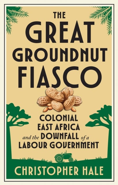 The Great Groundnut Fiasco - Colonial East Africa and the Downfall of a Labour Government