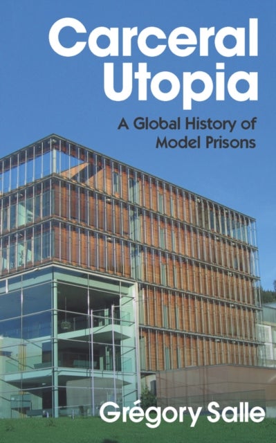 Carceral Utopia - A Global History of Model Prisons