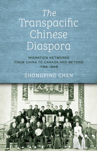 The Transpacific Chinese Diaspora - Migration Networks from China to Canada and Beyond, 1788-1898