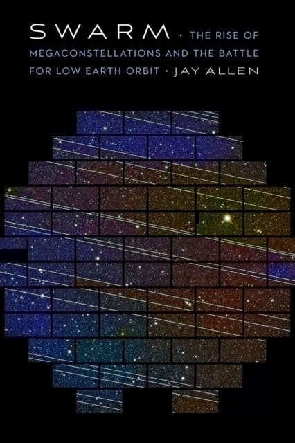 Swarm - The Rise of Megaconstellations and the Battle for Low Earth Orbit