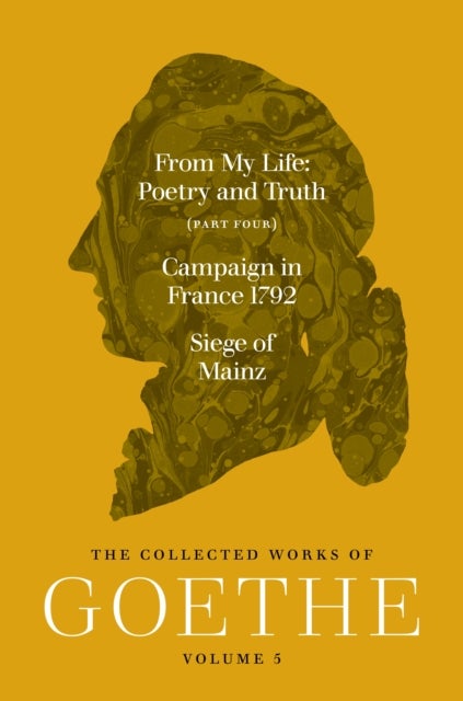 From My Life: Poetry and Truth (Part Four) and Campaign in France 1792 / Siege of Mainz - The Collected Works of Goethe, Volume 5