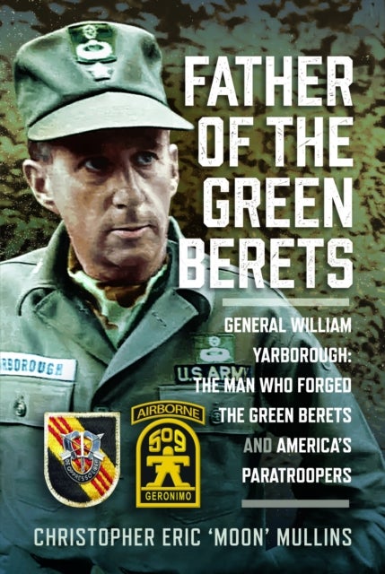 Father of the Green Berets - General William Yarborough: The Man Who Forged the Green Berets and America’s Paratroopers