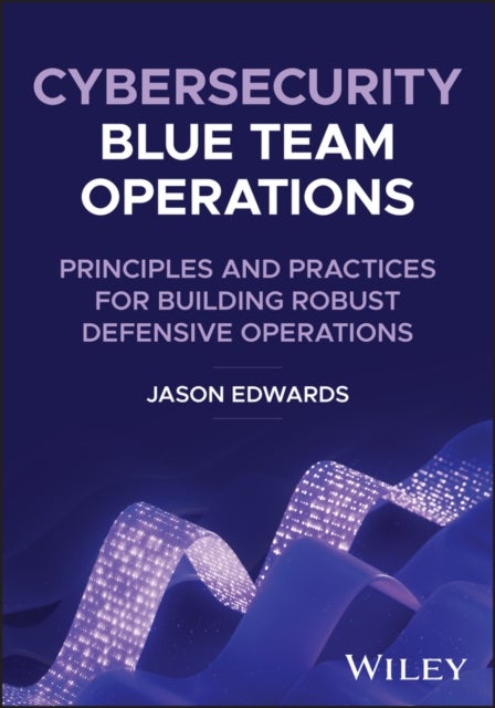 Cybersecurity Blue Team Operations - Principles and Practices for Building Robust Defensive Operations