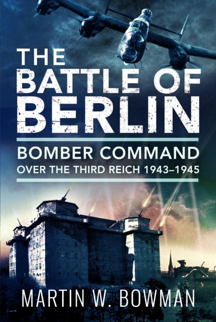 The Battle of Berlin - Bomber Command over the Third Reich, 1943–1945