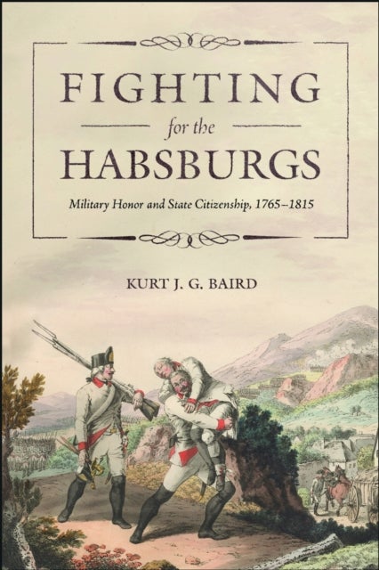 Fighting for the Habsburgs - Military Honor and State Citizenship, 1765–1815