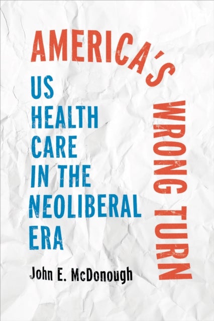 America's Wrong Turn - US Health Care in the Neoliberal Era