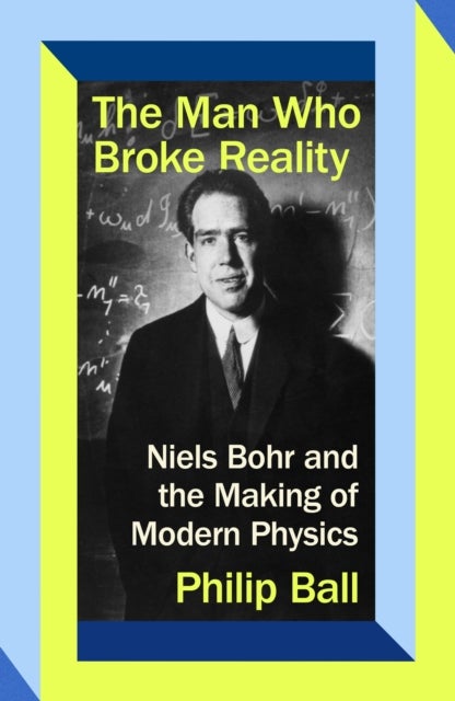 Man Who Broke Reality - Niels Bohr and the Making of Modern Physics