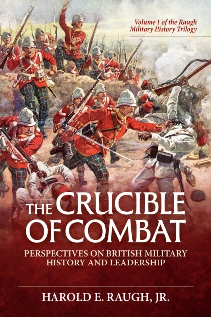 The Crucible of Combat: Perspectives on British Military History and Leadership - Volume 1 of the Raugh Military History Trilogy