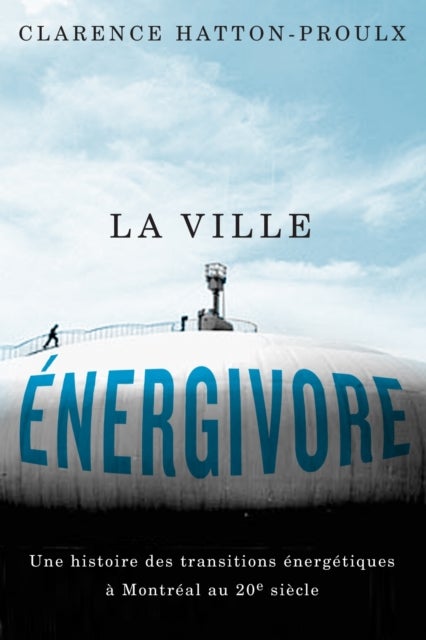 La Ville energivore - Une Histoire Des Transitions energetiques a Montreal Au 20e Siecle