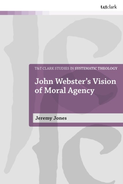 John Webster''s Vision of Moral Agency - A Study in Theological Moral Ontology