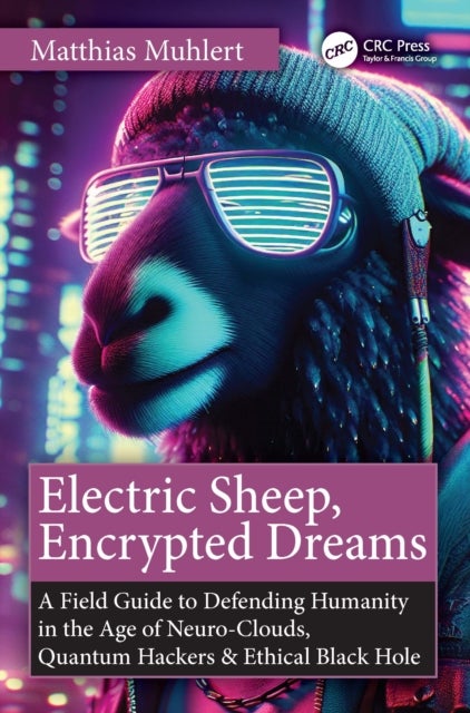 Electric Sheep, Encrypted Dreams - A Field Guide to Defending Humanity in the Age of Neuro-Clouds, Quantum Hackers and Ethical Black Holes