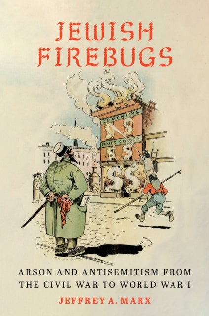 Jewish Firebugs - Arson and Antisemitism from the Civil War to World War I