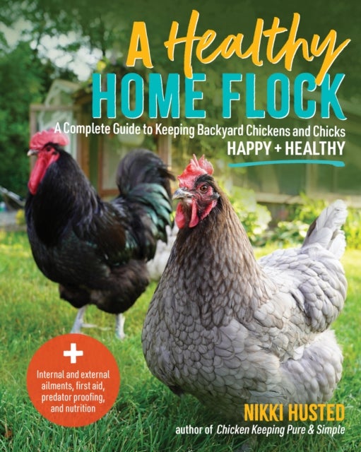 A Healthy Home Flock - A Complete Guide to Keeping Backyard Chickens and Chicks Happy and Healthy