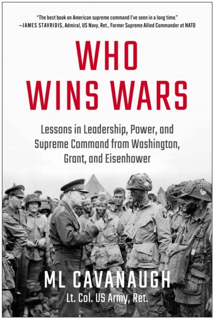 Who Wins Wars - Lessons in Leadership, Power, and Supreme Command from Washington, Grant, and Eisenhower