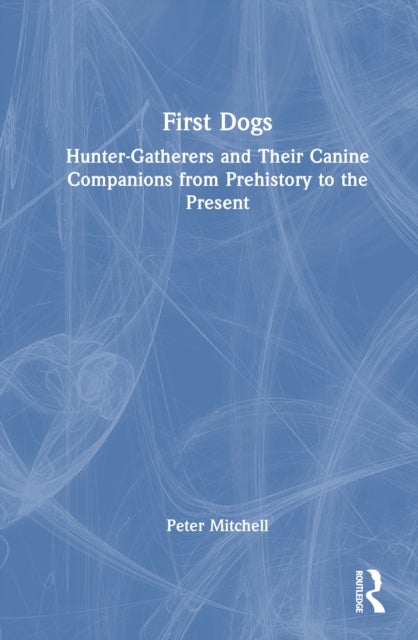 First Dogs - Hunter-Gatherers and Their Canine Companions from Prehistory to the Present