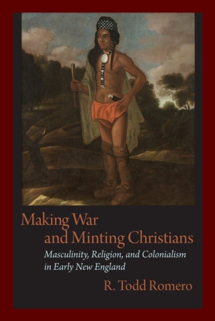 Making War and Minting Christians - Masculinity, Religion and Colonialism in Early New England