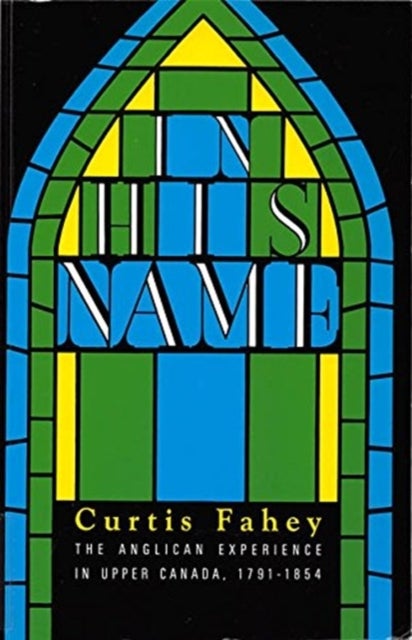 In His Name - The Anglican Experience in Upper Canada, 1791-1854