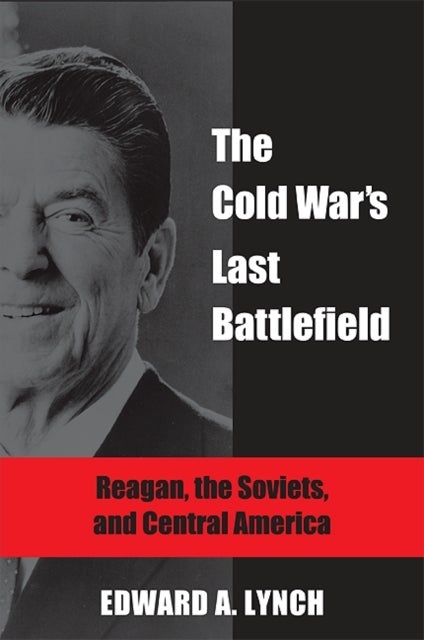 The Cold War's Last Battlefield - Reagan, the Soviets, and Central America