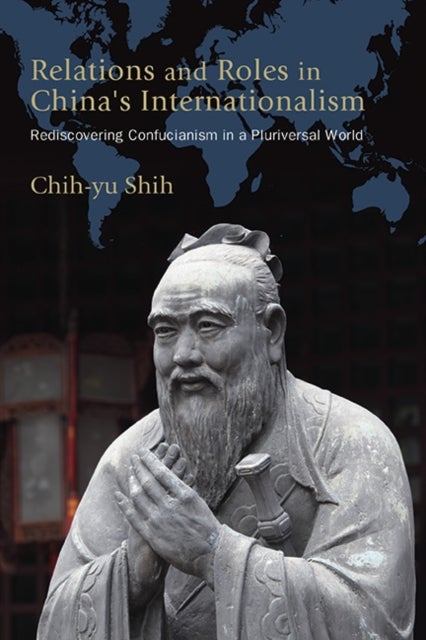Relations and Roles in China''s Internationalism - Rediscovering Confucianism in a Pluriversal World