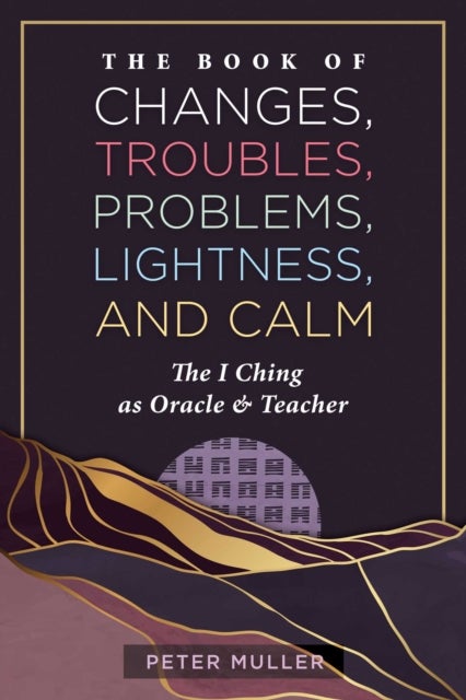 The Book of Changes, Troubles, Problems, Lightness, and Calm - The I Ching as Oracle and Teacher
