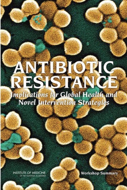Antibiotic Resistance - Implications for Global Health and Novel Intervention Strategies: Workshop Summary