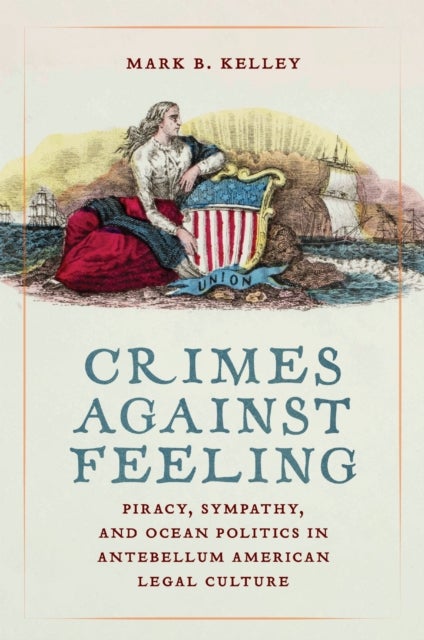 Crimes Against Feeling - Piracy, Sympathy, and Ocean Politics in Antebellum American Legal Culture