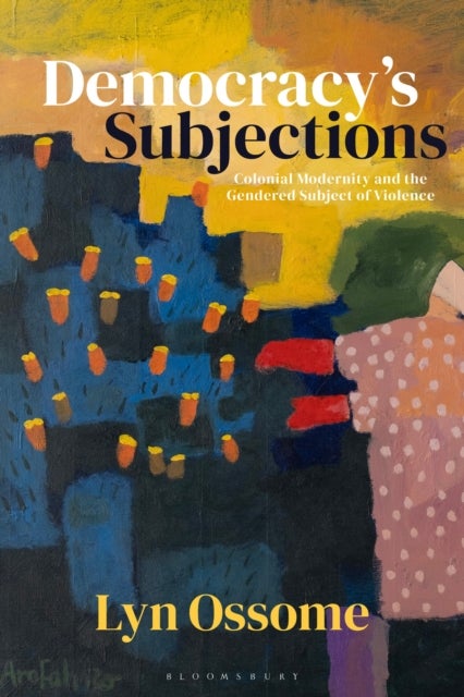 Democracy’s Subjections - Colonial Modernity and the Gendered Subject of Violence