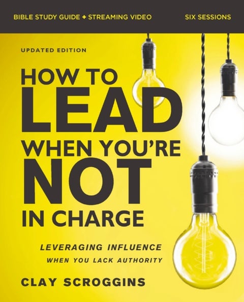 How to Lead When You''re Not in Charge Bible Study Guide plus Streaming Video, Updated Edition - Leveraging Influence When You Lack Authority