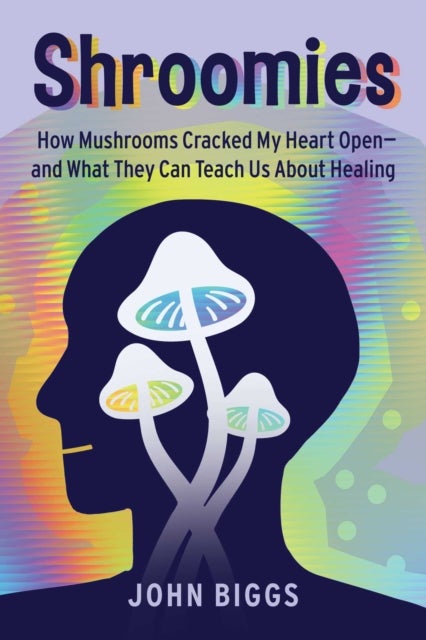 Shroomies - How Mushrooms Cracked My Heart Open—and What They Can Teach Us About Healing