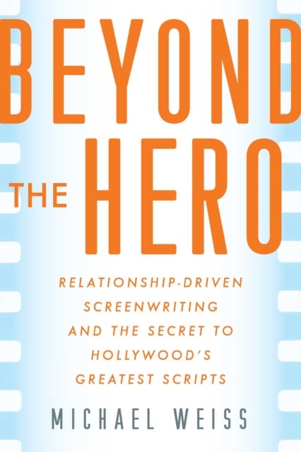 Beyond the Hero - Relationship-Driven Screenwriting and the Secret to Hollywood's Greatest Scripts