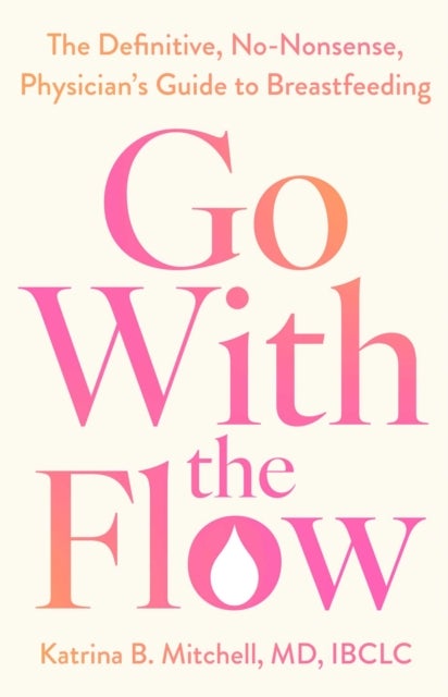 Go With the Flow - The Definitive, No-Nonsense Physician's Guide to Breastfeeding