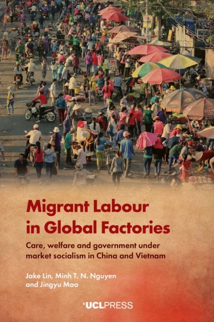 Migrant Labour in Global Factories - Care, Welfare and Government Under Market Socialism in China and Vietnam