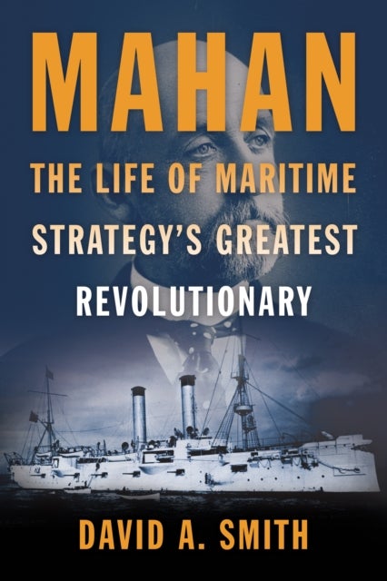 Mahan - The Life of Maritime Strategy’s Greatest Revolutionary