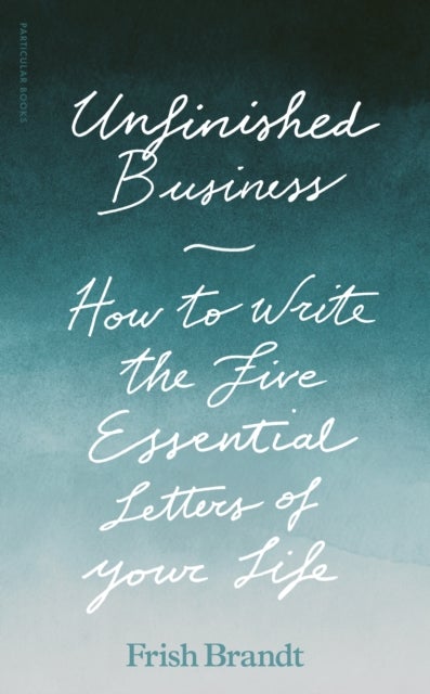 Unfinished Business - How to Write the Five Essential Letters of Your Life