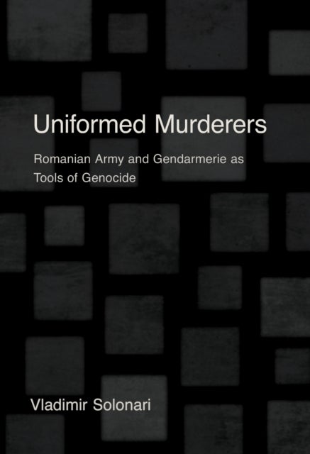 Uniformed Murderers - Romanian Army and Gendarmerie As Tools of Genocide