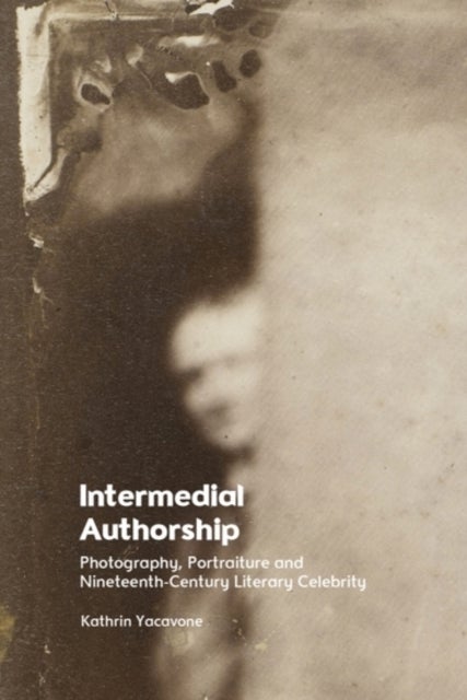 Intermedial Authorship - Photography, Portraiture and Nineteenth-Century Literary Celebrity