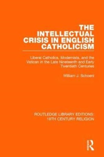 The Intellectual Crisis in English Catholicism - Liberal Catholics, Modernists, and the Vatican in the Late Nineteenth and Early Twentieth Centuries