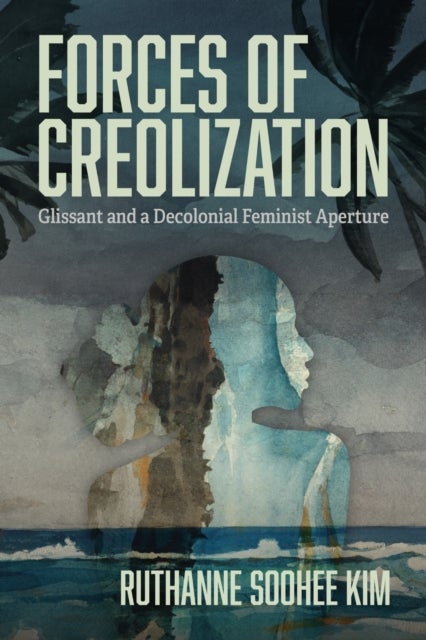 Forces of Creolization - Glissant and a Decolonial Feminist Aperture