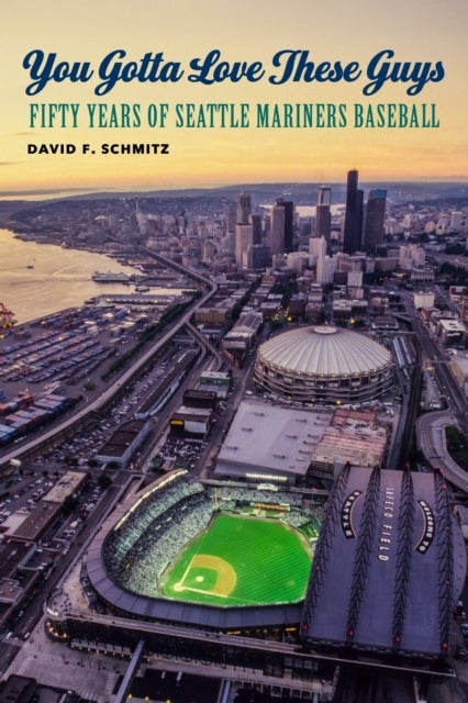 You Gotta Love These Guys - Fifty Years of Seattle Mariners Baseball